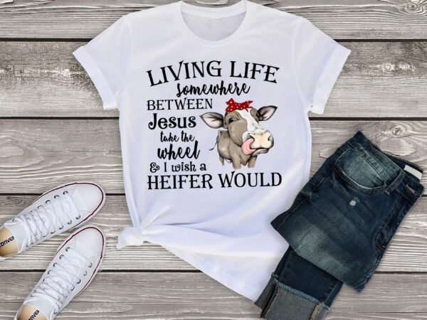 Rd living life somewhere between jesus take the wheel and i wish a heifer would png, quote png, png, pngs, sublimation, png digitals, digitals t shirt design online
