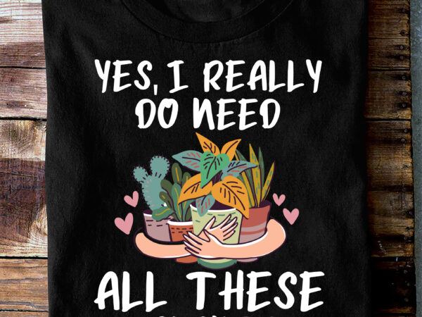 Rd plant shirt, yes i really do need all these plants shirt, plant gift, plant lover, plant lover gift, plant mom, plant mom gift