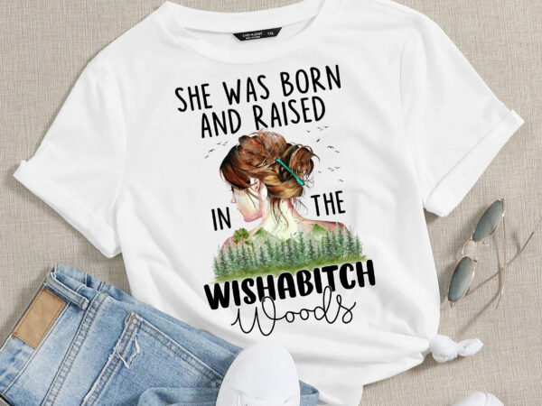 Rd she was born and raised in the wishabitch woods png,trees png,wishabitch woods png,funny sublimation,mother_s day,digital t shirt design online
