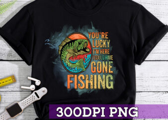RD You_re Lucky I_m Here I Could Have Gone Fishing digital design file PNG for sublimation