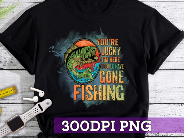 Rd you_re lucky i_m here i could have gone fishing digital design file png for sublimation