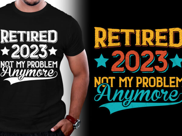 Retired 2023 not my problem anymore t-shirt design