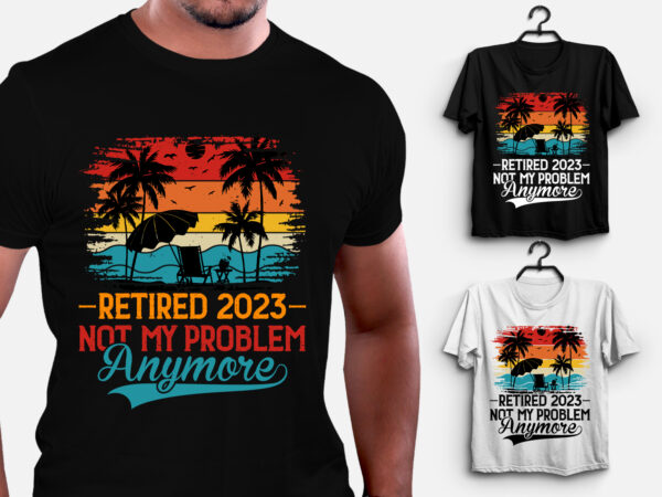 Retired 2023 not my problem anymore t-shirt design