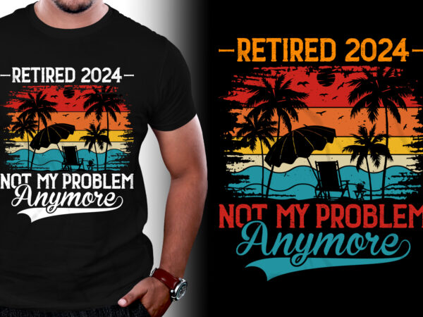 Retired 2024 not my problem anymore t-shirt design