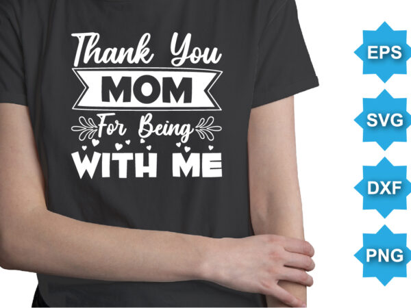 Thank you mom for being with me, mother’s day shirt print template, typography design for mom mommy mama daughter grandma girl women aunt mom life child best mom adorable shirt
