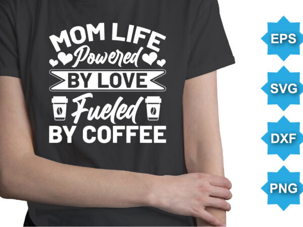 Mom life powered by love fueled by coffee, mother’s day shirt print template, typography design for mom mommy mama daughter grandma girl women aunt mom life child best mom adorable
