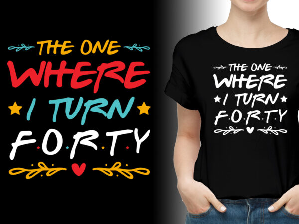 The one where i turn forty birthday t-shirt design