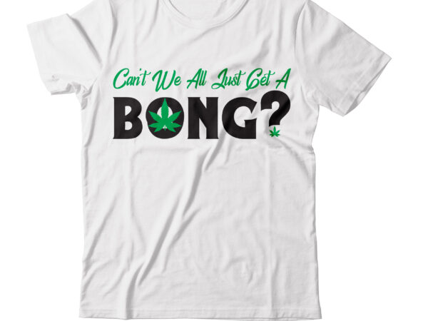 Can’t we you just get a bong t-shirt design, search keyword weed t-shirt design , cannabis t-shirt design, weed svg bundle , cannabis sublimation bundle , ublimation bundle , weed