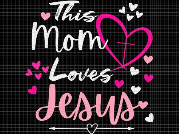 Mother’s day christian svg, this mom loves jesus svg, jesus svg, mother’s day svg, mom svg t shirt designs for sale