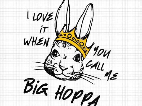 I love it when you call me big hoppa svg, bunny easter svg, big hoppa svg, easter day svg t shirt design for sale