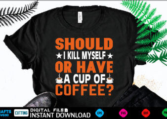 SHOULD I KILL MYSELF OR HAVE A CUP OF COFFEE? coffee T shirt , coffee Shirt, coffee Funny Shirt, coffee Shirt, coffee Cut File, coffee vector, coffee SVg Shirt Print Template coffee Svg Shirt for Sale