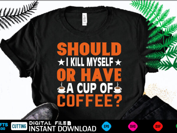 Should i kill myself or have a cup of coffee? coffee t shirt , coffee shirt, coffee funny shirt, coffee shirt, coffee cut file, coffee vector, coffee svg shirt print