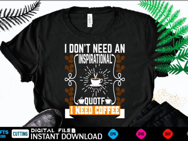 I don’t need an cinspirational quotf need coffee coffee t shirt , coffee shirt, coffee funny shirt, coffee shirt, coffee cut file, coffee vector, coffee svg shirt print template coffee