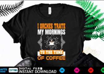 I ORCHES TRATE MY MORNINGS TO THE TUNE OF COFFEE coffee T shirt , coffee Shirt, coffee Funny Shirt, coffee Shirt, coffee Cut File, coffee vector, coffee SVg Shirt Print