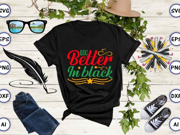 Big better in black,juneteenth svg bundle, juneteenth t-shirt,juneteenth svg vector,juneteenth png, juneteenth png design, juneteenth t-shirt design,juneteenth png bundle, juneteenth black americans independence 1865 png, black history png, black flag