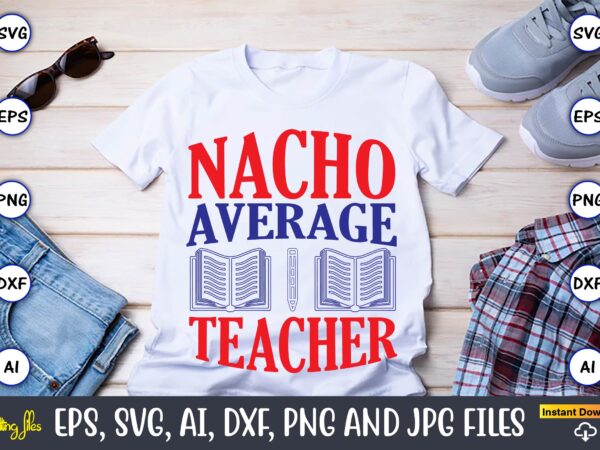 Nacho average teacher,teacher,teacher t-shirt,teacher design,teacher svg bundle, sublimation,teacher svg sublimation, sublimation teacher svg,teacher svg, teacher day, teacher bundle,teacher appreciation svg, funny svg, school, teacher, shirt svg, last day of school,