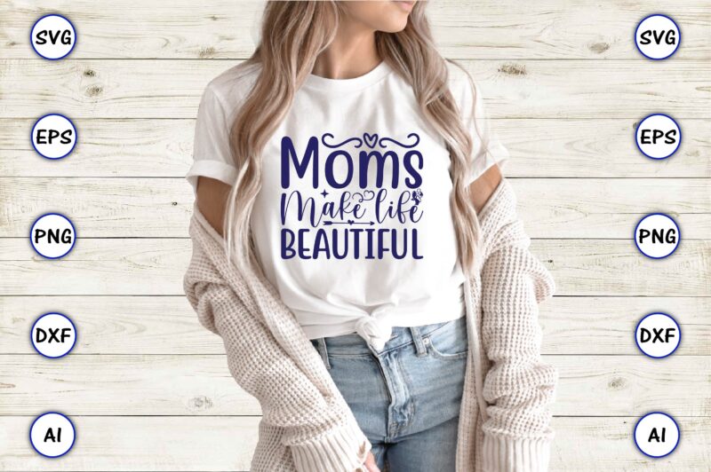 Moms make life beautiful,Mother,Mother svg bundle, Mother t-shirt, t-shirt design, Mother svg vector,Mother SVG, Mothers Day SVG, Mom SVG, Files for Cricut, Files for Silhouette, Mom Life, eps files, Shirt