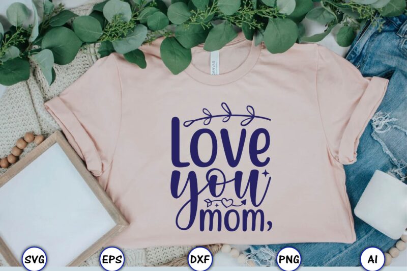 Love you, mom,Mother,Mother svg bundle, Mother t-shirt, t-shirt design, Mother svg vector,Mother SVG, Mothers Day SVG, Mom SVG, Files for Cricut, Files for Silhouette, Mom Life, eps files, Shirt design,Mom