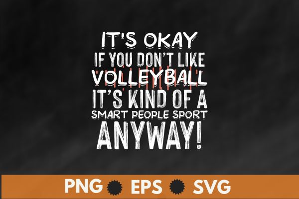 It’s okay if you don’t like volleyball it’s kind of a smart people sport anyway! t shirt design vector svg