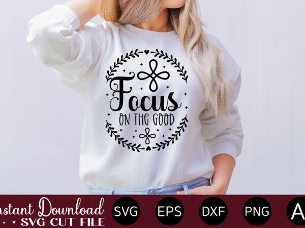 Focus on the good t- shirt design,inspirational svg bundle, inspirational quotes svg bundle, motivational svg bundle, christian svg bundle, self love svg png cut file,faith svg bundle, inspirational quotes svg