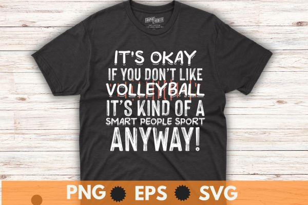 It’s okay if you don’t like volleyball it’s kind of a smart people sport anyway! t shirt design vector svg