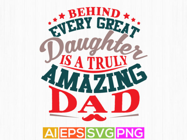 Behind every great daughter is a truly amazing dad, dad shirt designs, best dad ever greeting tee design