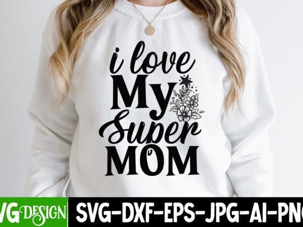 I love my super mom t-shirt design, i love my super mom svg design, mom t-shirt design, happy mother’s day sublimation design, happy mother’s day sublimation png , mother’s day