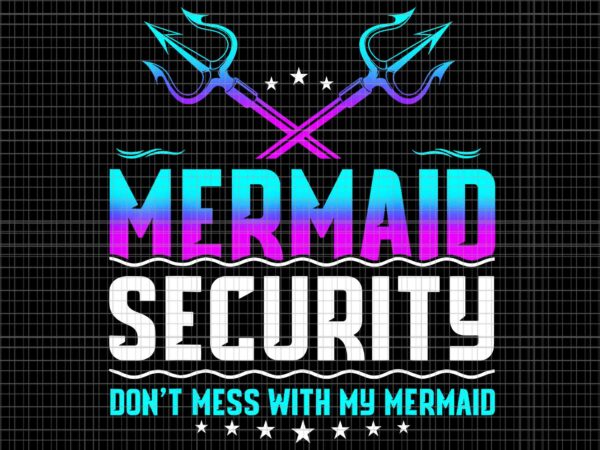 Mermaid security don’t mess with my mermaid dad png, father’s day png, mermaid security png, father’s day png t shirt designs for sale