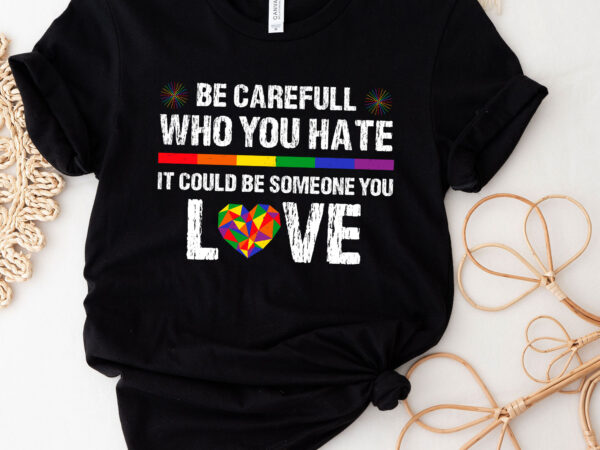 Be carefull who you hate it could be someone you love lgbt pc t shirt template