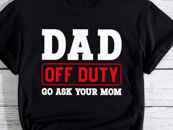 Dad off duty go ask your mom – i love dad father_s day shirt pc t shirt vector illustration