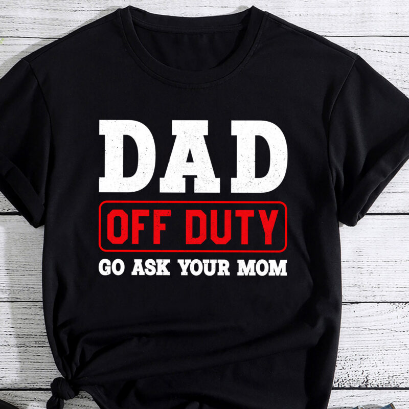 Dad Off Duty Go Ask Your Mom – I Love Dad Father_s Day Shirt PC
