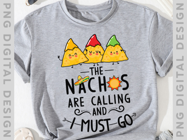 Funny nacho png file for shirts, the nachos are calling and i must go, nacho lover gift, mexican food lover gift, instant download hh t shirt graphic design