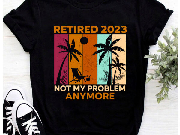 Retirement png file for shirt, retired 2023 not my problem anymore vintage design, funny retirement gift, instant download hh
