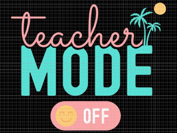 Teacher mode off svg, happy last day of school summer break svg, happy summer svg, last day of school svg t shirt designs for sale