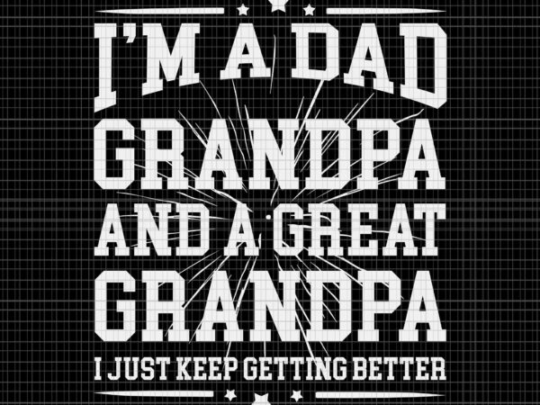 I’m a dad grandpa and a great grandpa svg, dad grandpa svg, great grandpa svg, grandfather fathers day svg, father’s day svg t shirt design for sale