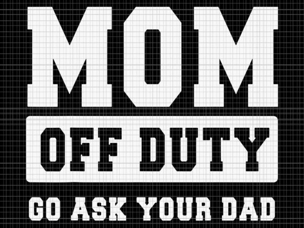 Mom off duty go ask your dad svg, i love mom mother’s day svg, mother’s day svg, mother svg, mom svg t shirt designs for sale