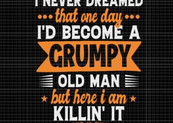 I Never Dreamed That One Day I’d Become A Grumpy Old Man But Here I Am Killin’It Svg, I’d Become A Grumpy Old Man Svg, Grumpy Svg, Father’s Day Svg t shirt design for sale