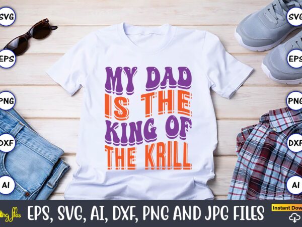 My dad is the king of the krill,dad day,father’s day svg bundle,svg,fathers t-shirt, fathers svg, fathers svg vector, fathers vector t-shirt, t-shirt, t-shirt design,dad svg, daddy svg, svg, dxf, png,