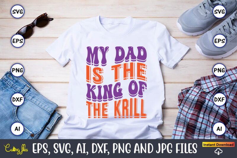 My Dad Is The King Of The Krill,Dad Day,Father's Day svg Bundle,SVG,Fathers t-shirt, Fathers svg, Fathers svg vector, Fathers vector t-shirt, t-shirt, t-shirt design,Dad svg, Daddy svg, svg, dxf, png,