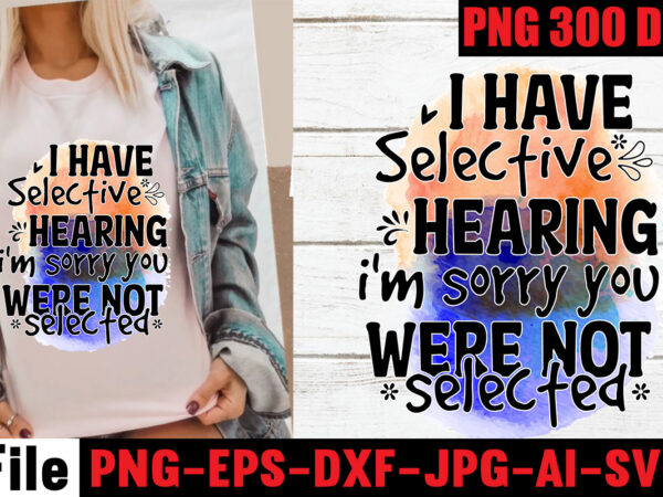I have selective hearing i’m sorry you were not selected t-shirt design,funny sarcastic, sublimation, bundle funny sarcastic, quote sassy sublimation ,sublimation png shirt, sassy bundle ,downloads sublimation designs,sarcastic sublimation bundle,