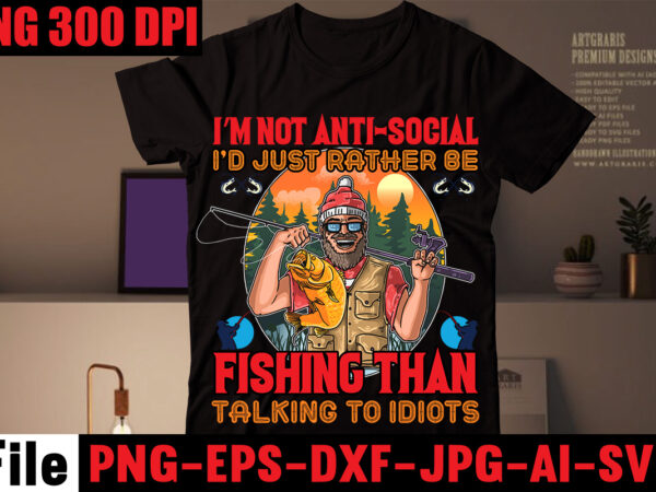 I’m not anti-social i’d just rather be fishing than talking to idiots t-shirt design,i love it when she bends over t-shirt design,education is important but fishing is importanter t-shirt design,fishing