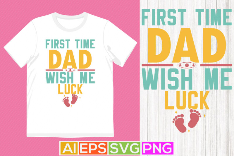 first time dad wish me luck, gift for new dad, dad t shirt, dad love t shirt design template