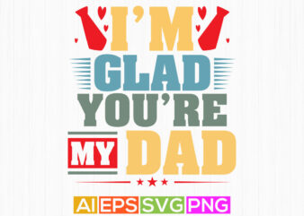 i’m glad you’re my dad, proud dad shirt template, best father day t shirt graphic