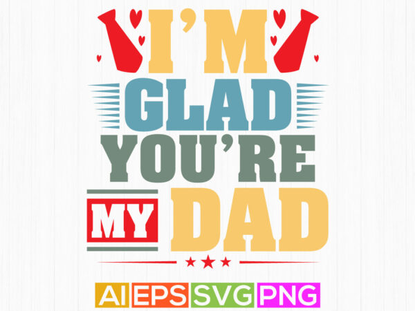 I’m glad you’re my dad, proud dad shirt template, best father day t shirt graphic