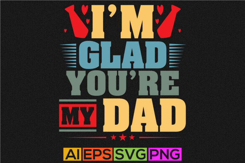 i’m glad you’re my dad, proud dad shirt template, best father day t shirt graphic