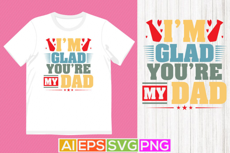 i’m glad you’re my dad, proud dad shirt template, best father day t shirt graphic