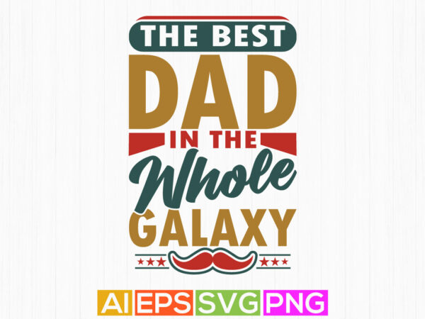 The best dad in the whole galaxy, dad lover, fathers day graphics saying art