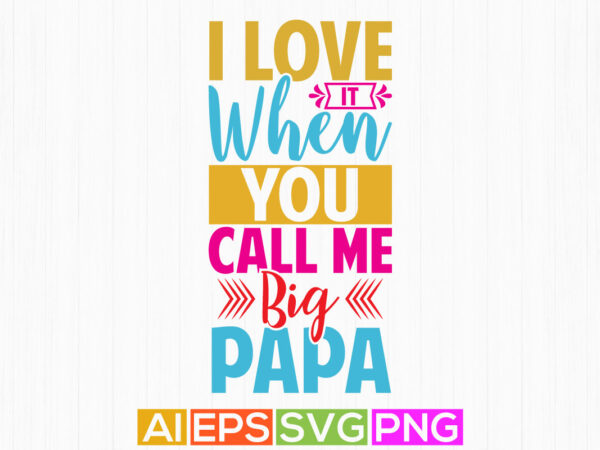 I love it when you call me big papa, happy papa graphic design, best papa typography art