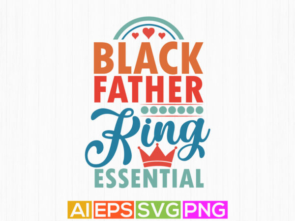 Black father king essential, happy father’s day design, funny father simple quotes illustration design