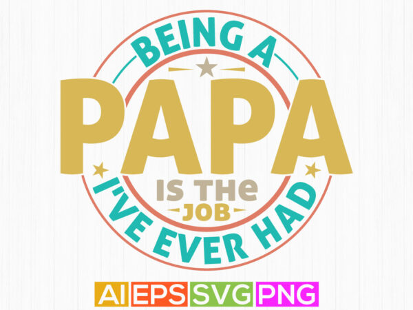 Being a papa is the best job i’ve ever had, love you papa lettering tees, best papa ever greeting, funny papa t shirt template quotes design